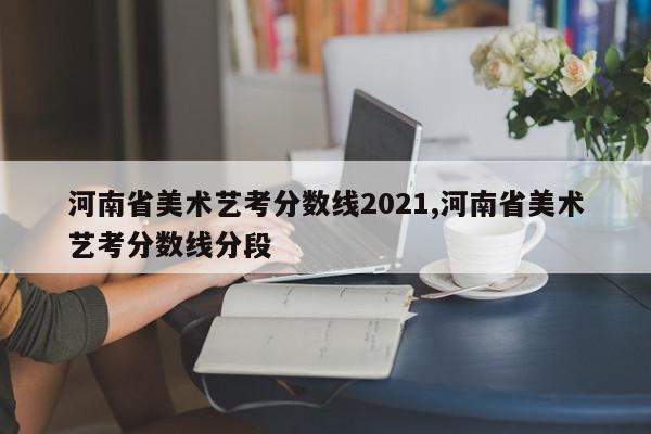 河南省美术艺考分数线2021,河南省美术艺考分数线分段