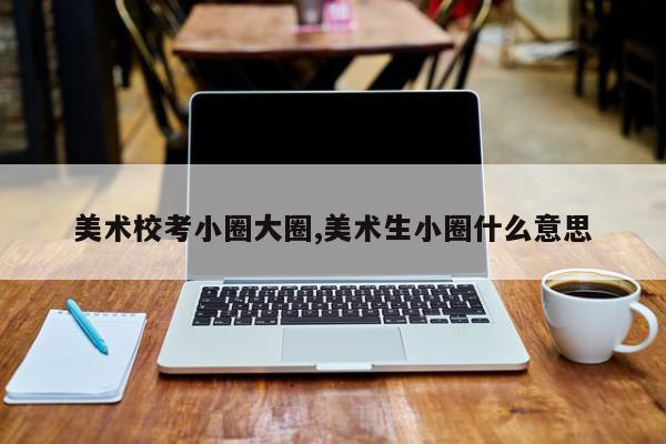 美术校考小圈大圈,美术生小圈什么意思