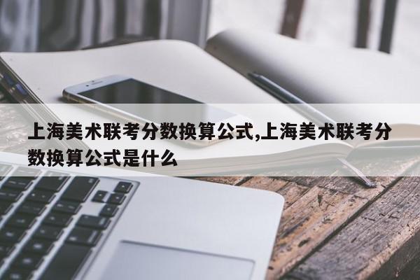 上海美术联考分数换算公式,上海美术联考分数换算公式是什么