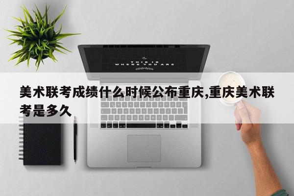 美术联考成绩什么时候公布重庆,重庆美术联考是多久